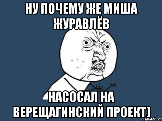 Ну почему же Миша Журавлёв насосал на Верещагинский проект), Мем Ну почему