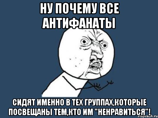 ну почему все антифанаты сидят именно в тех группах,которые посвещаны тем,кто им "ненравиться"!, Мем Ну почему