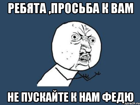 Ребята ,просьба к вам Не пускайте к нам ФЕДЮ, Мем Ну почему