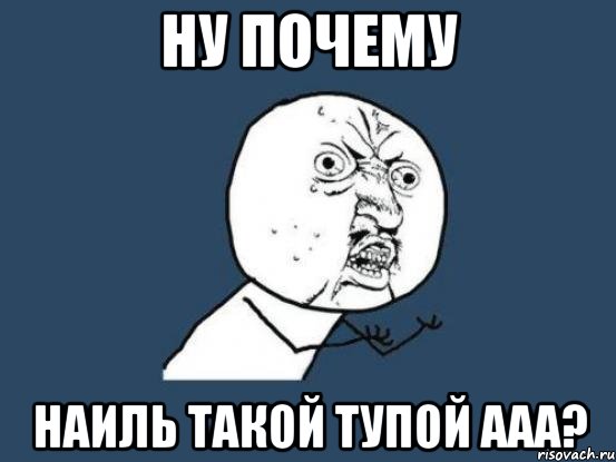 ну почему наиль такой тупой ааа?, Мем Ну почему