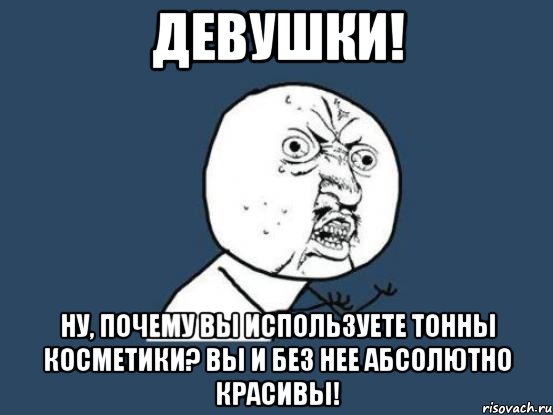 ДЕВУШКИ! ну, почему вы используете тонны косметики? вы и без нее абсолютно красивы!, Мем Ну почему