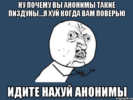 Ну почему вы анонимы такие пиздуны...я хуй когда вам поверью Идите нахуй анонимы, Мем Ну почему