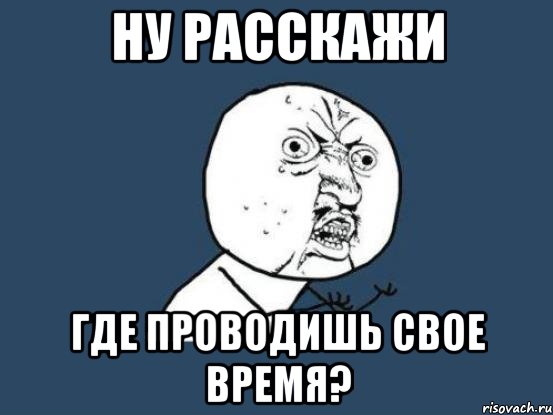 Ну расскажи Где проводишь свое время?, Мем Ну почему