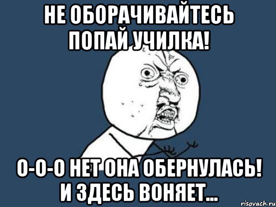 не оборачивайтесь попай училка! о-о-о нет она обернулась! и здесь воняет..., Мем Ну почему