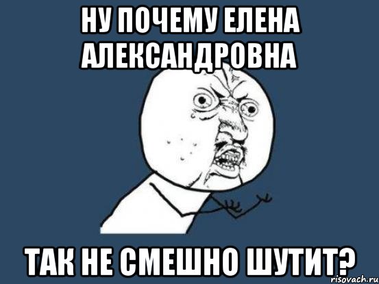 Ну почему Елена Александровна так не смешно шутит?, Мем Ну почему