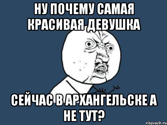 Ну почему самая красивая девушка Сейчас в Архангельске а не тут?, Мем Ну почему