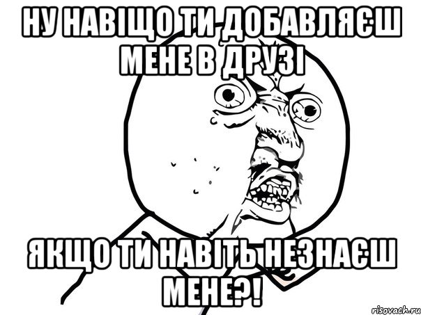 Ну навіщо ти добавляєш мене в друзі Якщо ти навіть незнаєш мене?!, Мем Ну почему (белый фон)