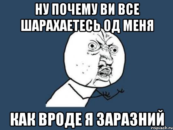 Ну почему ви все шарахаетесь од меня как вроде я заразний, Мем Ну почему