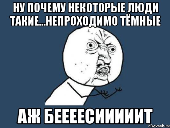 ну почему некоторые люди такие...непроходимо тёмные аж беееесииииит, Мем Ну почему