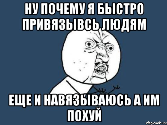 Ну почему я быстро привязывсь людям Еще и навязываюсь а им похуй, Мем Ну почему