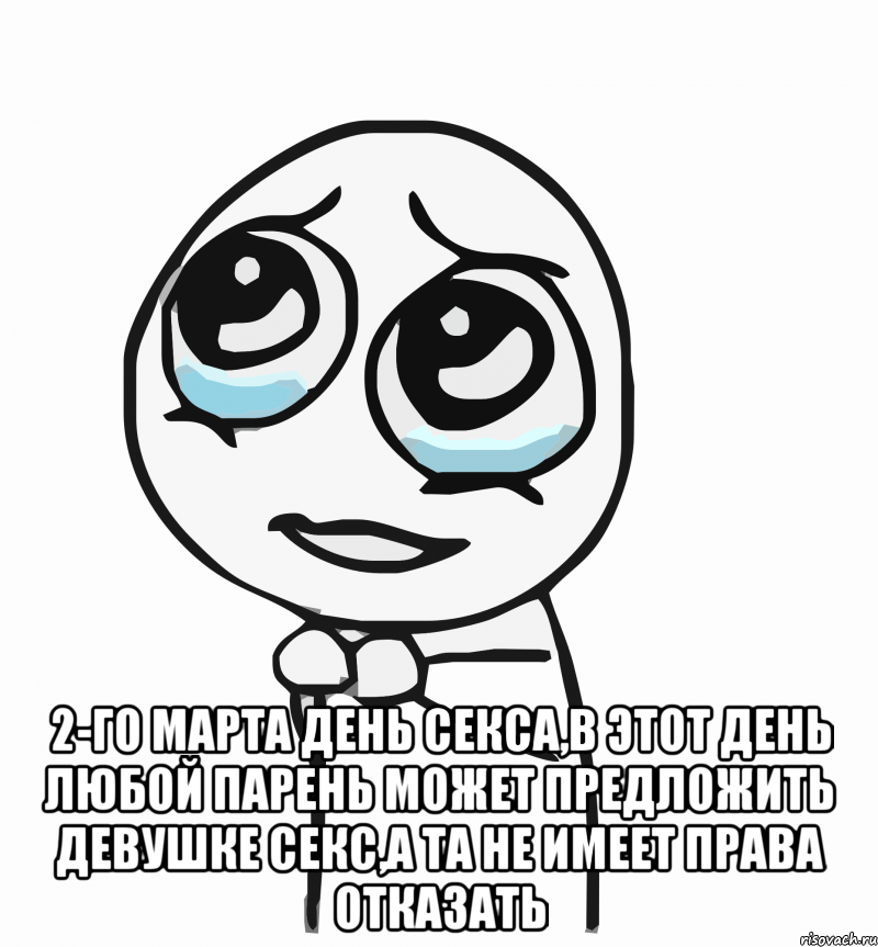  2-го Марта день секса,в этот день любой парень может предложить девушке секс,а та не имеет права отказать, Мем  ну пожалуйста (please)