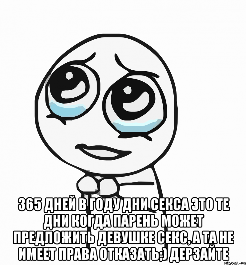  365 дней в году дни секса это те дни когда парень может предложить девушке секс, а та не имеет права отказать;) Дерзайте, Мем  ну пожалуйста (please)