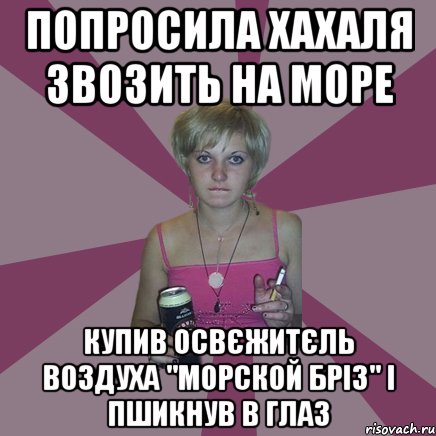 попросила хахаля звозить на море купив освєжитєль воздуха "морской бріз" і пшикнув в глаз, Мем Чотка мала