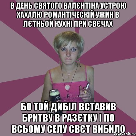 в день святого валєнтіна устрою хахалю романтіческій ужин в лєтньой кухні при свєчах Бо той дибіл вставив бритву в разєтку і по всьому селу свєт вибило, Мем Чотка мала