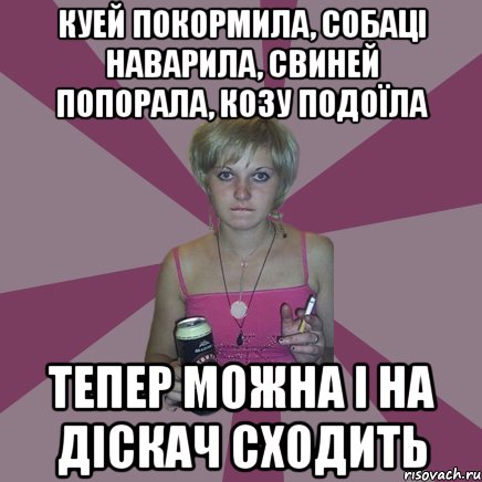 куей покормила, собаці наварила, свиней попорала, козу подоїла тепер можна і на діскач сходить, Мем Чотка мала