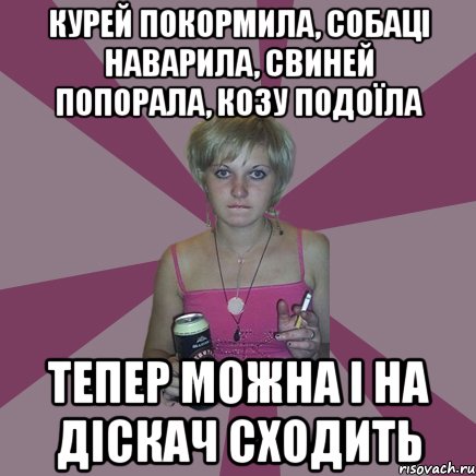 курей покормила, собаці наварила, свиней попорала, козу подоїла тепер можна і на діскач сходить, Мем Чотка мала