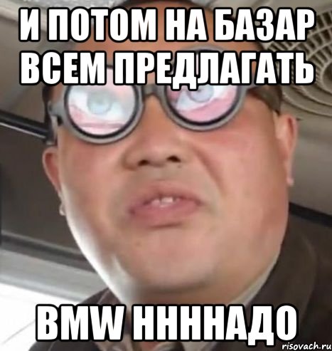 и потом на базар всем предлагать BMW ннннадо, Мем Очки ннада А чётки ннада