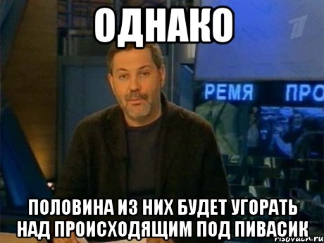 однако половина из них будет угорать над происходящим под пивасик, Мем Однако Здравствуйте