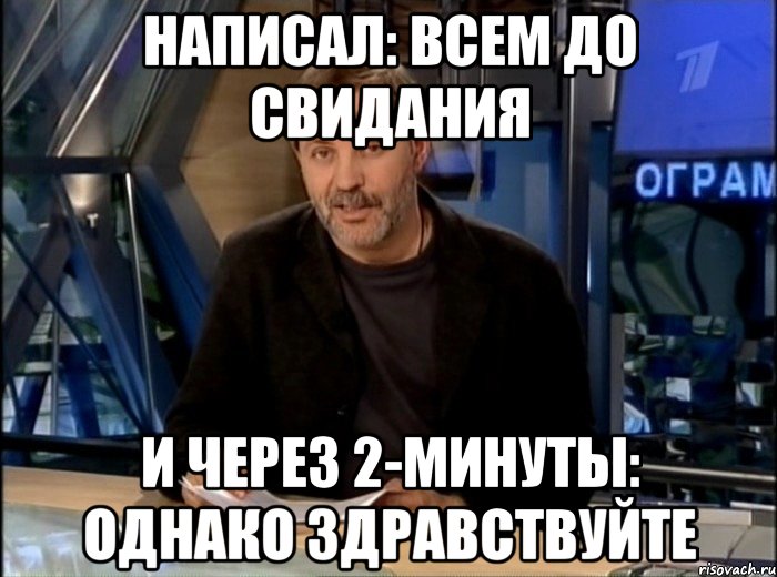 написал: всем до свидания и через 2-минуты: однако здравствуйте, Мем Однако Здравствуйте