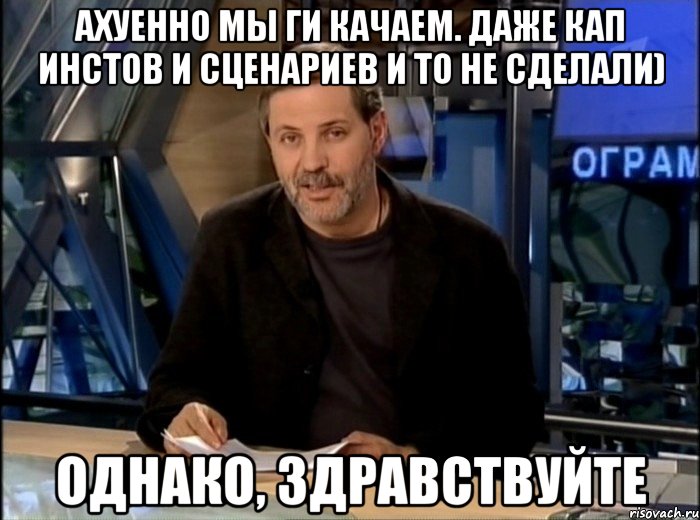 Ахуенно мы ги качаем. Даже кап инстов и сценариев и то не сделали) Однако, здравствуйте, Мем Однако Здравствуйте