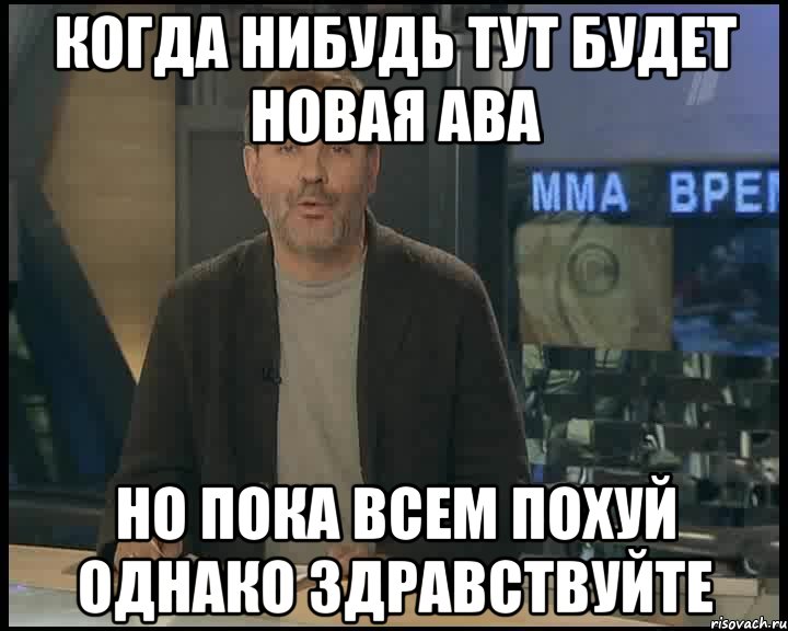 Когда нибудь тут будет новая ава Но пока всем похуй Однако здравствуйте, Мем Однако Здравствуйте