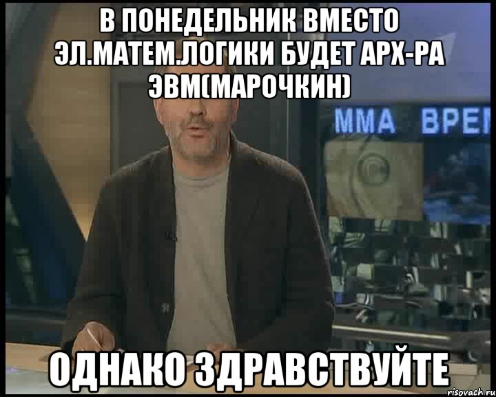 в понедельник вместо Эл.матем.логики будет Арх-ра ЭВМ(Марочкин) однако здравствуйте, Мем Однако Здравствуйте