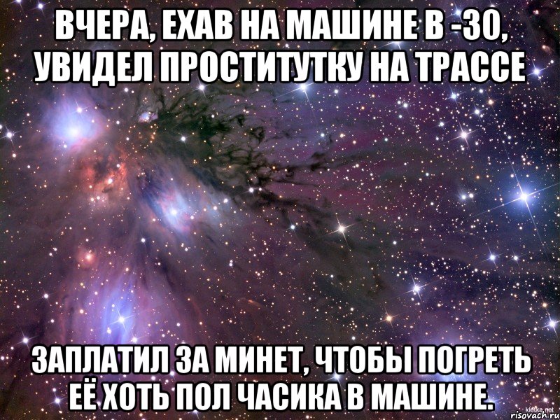 Вчера, ехав на машине в -30, увидел проститутку на трассе заплатил за минет, чтобы погреть её хоть пол часика в машине., Мем Космос