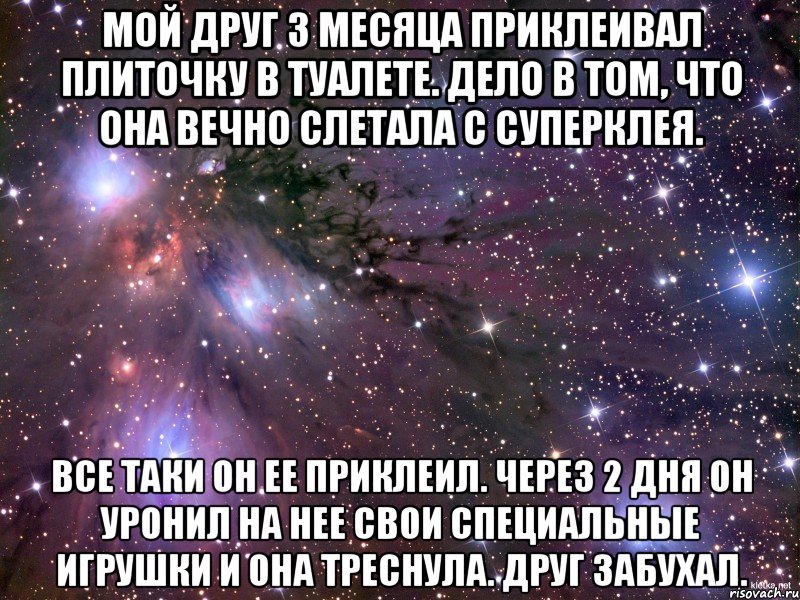 Мой друг 3 месяца приклеивал плиточку в туалете. Дело в том, что она вечно слетала с суперклея. Все таки он ее приклеил. Через 2 дня он уронил на нее свои специальные игрушки и она треснула. Друг забухал., Мем Космос