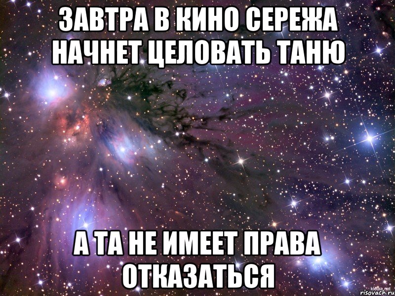 ЗАВТРА В КИНО СЕРЕЖА НАЧНЕТ ЦЕЛОВАТЬ ТАНЮ А ТА НЕ ИМЕЕТ ПРАВА ОТКАЗАТЬСЯ, Мем Космос