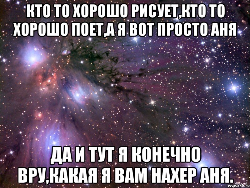 кто то хорошо рисует,кто то хорошо поет,а я вот просто аня да и тут я конечно вру,какая я вам нахер аня., Мем Космос