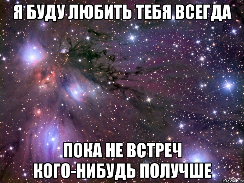 Я БУДУ ЛЮБИТЬ ТЕБЯ ВСЕГДА ПОКА НЕ ВСТРЕЧ КОГО-НИБУДЬ ПОЛУЧШЕ, Мем Космос