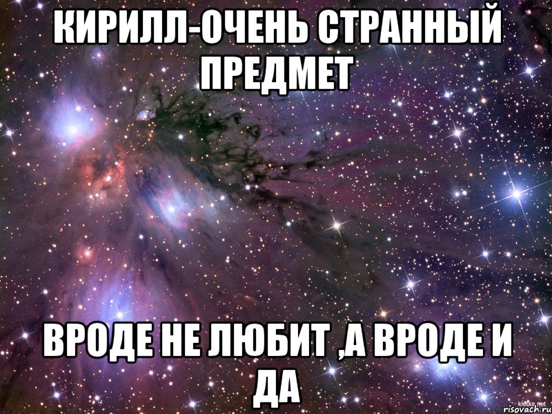 Кирилл-очень странный предмет Вроде не любит ,а вроде и да, Мем Космос