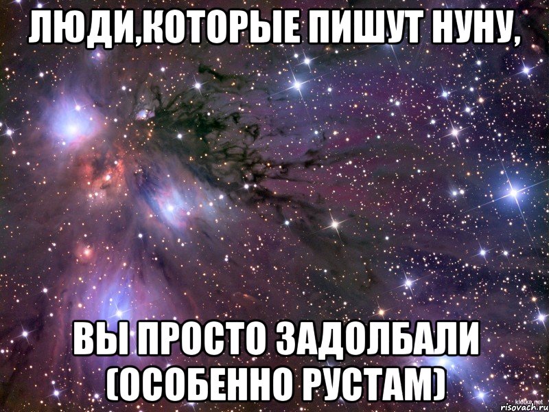 Люди,которые пишут Нуну, Вы просто задолбали (Особенно Рустам), Мем Космос