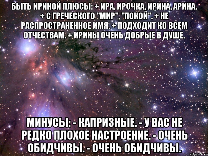 Быть Ириной Плюсы: + Ира, Ирочка, Ирина, Арина. + С греческого "Мир", "Покой". + Не распространенное имя. + Подходит ко всем отчествам. + Ирины очень добрые в душе. Минусы: - Капризные. - У вас не редко плохое настроение. - Очень обидчивы. - Очень обидчивы., Мем Космос