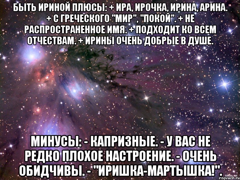 Быть Ириной Плюсы: + Ира, Ирочка, Ирина, Арина. + С греческого "Мир", "Покой". + Не распространенное имя. + Подходит ко всем отчествам. + Ирины очень добрые в душе. Минусы: - Капризные. - У вас не редко плохое настроение. - Очень обидчивы. - "Иришка-мартышка!"., Мем Космос