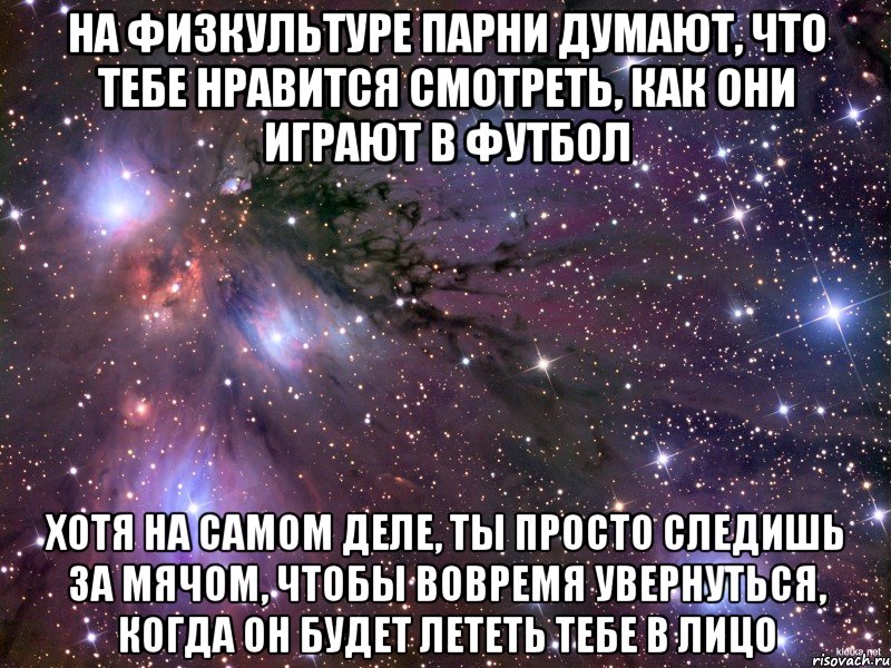 на физкультуре парни думают, что тебе нравится смотреть, как они играют в футбол хотя на самом деле, ты просто следишь за мячом, чтобы вовремя увернуться, когда он будет лететь тебе в лицо, Мем Космос