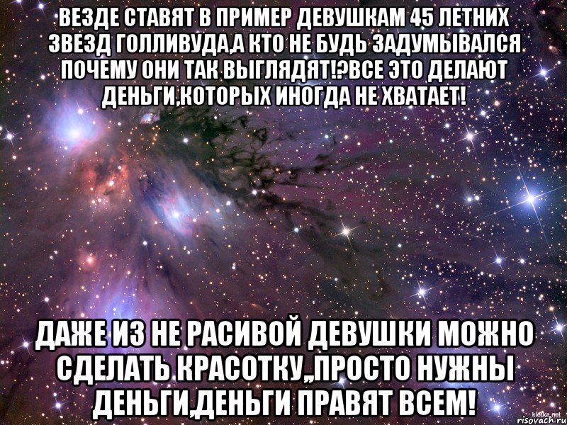 везде ставят в пример девушкам 45 летних звезд Голливуда,а кто не будь задумывался почему они так выглядят!?все это делают деньги,которых иногда не хватает! даже из не расивой девушки можно сделать красотку,,просто нужны деньги,деньги правят всем!, Мем Космос