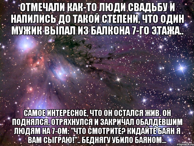 Отмечали как-то люди свадьбу и напились до такой степени, что один мужик выпал из балкона 7-го этажа.. Самое интересное, что он остался жив. Он поднялся, отряхнулся и закричал обалдевшим людям на 7-ом: "Что смотрите? Кидайте баян я вам сыграю!".. Беднягу убило баяном..., Мем Космос