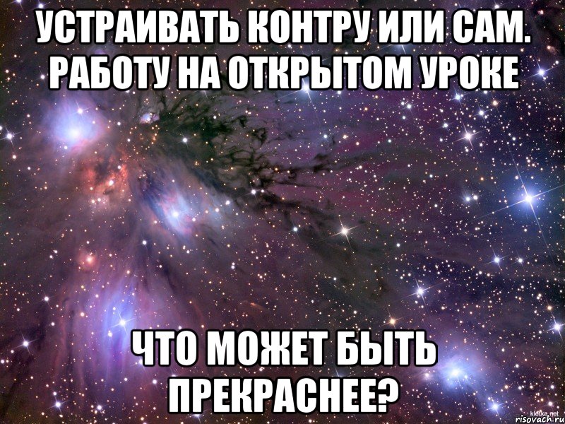 Устраивать Контру или сам. работу на открытом уроке что может быть прекраснее?, Мем Космос