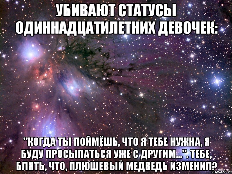 Убивают статусы одиннадцатилетних девочек: "Когда ты поймёшь, что я тебе нужна, я буду просыпаться уже с другим...". Тебе, блять, что, плюшевый медведь изменил?, Мем Космос