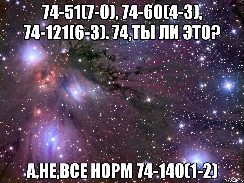 74-51(7-0), 74-60(4-3), 74-121(6-3). 74,ты ли это? а,не,все норм 74-140(1-2), Мем Космос