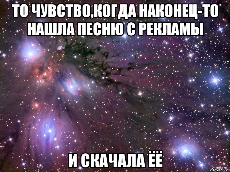 То чувство,когда наконец-то нашла песню с рекламы И скачала ёё, Мем Космос