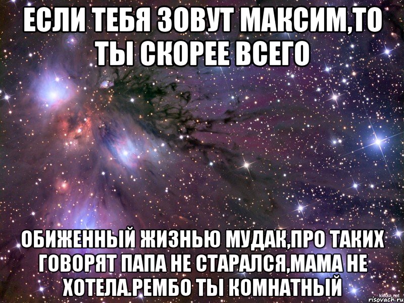 Если тебя зовут Максим,то ты скорее всего обиженный жизнью мудак,про таких говорят папа не старался,мама не хотела.Рембо ты комнатный, Мем Космос