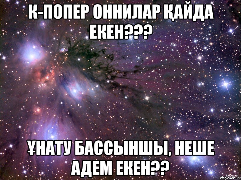 к-попер оннилар қайда екен??? ұнату бассыншы, неше адем екен??, Мем Космос