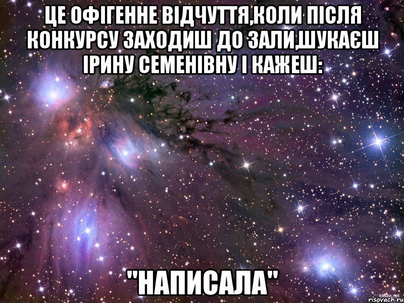 Це офігенне відчуття,коли після конкурсу заходиш до зали,шукаєш Ірину Семенівну і кажеш: "НАПИСАЛА", Мем Космос