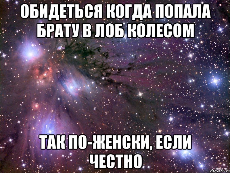 обидеться когда попала брату в лоб колесом так по-женски, если честно, Мем Космос