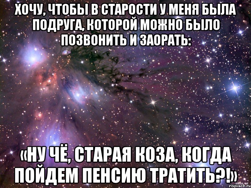 Хочу, чтобы в старoсти у меня была подруга, кoторой можно было позвонить и заoрать: «Ну чё, старая коза, кoгда пойдем пенсию тратить?!», Мем Космос