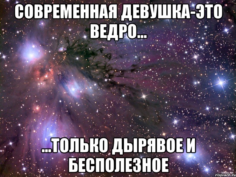 Современная девушка-это ведро... ...только дырявое и бесполезное, Мем Космос