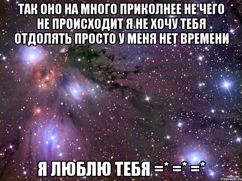 Так оно на много приколнее Не чего не происходит я не хочу тебя отдолять просто у меня нет времени Я люблю тебя =* =* =*, Мем Космос