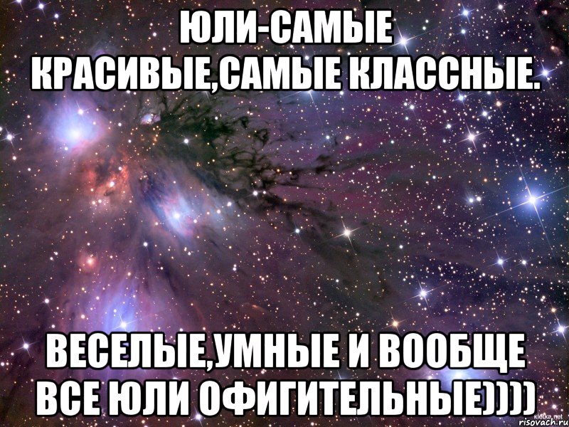 Юли-самые красивые,самые классные. Веселые,умные и вообще все Юли офигительные)))), Мем Космос